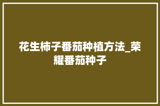 花生柿子番茄种植方法_荣耀番茄种子 花生柿子番茄种植方法_荣耀番茄种子 土壤施肥
