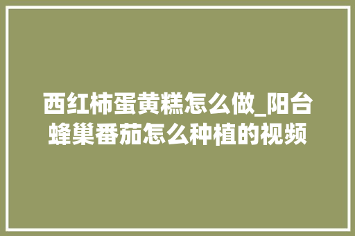 西红柿蛋黄糕怎么做_阳台蜂巢番茄怎么种植的视频