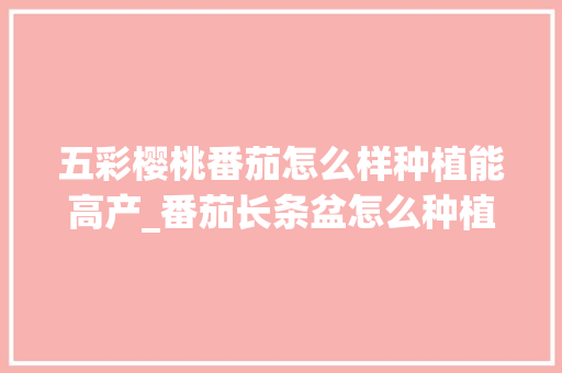 五彩樱桃番茄怎么样种植能高产_番茄长条盆怎么种植视频 五彩樱桃番茄怎么样种植能高产_番茄长条盆怎么种植视频 土壤施肥