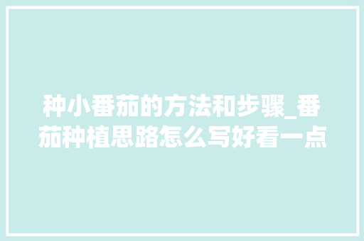 种小番茄的方法和步骤_番茄种植思路怎么写好看一点 土壤施肥 种小番茄的方法和步骤_番茄种植思路怎么写好看一点 种小番茄的方法和步骤_番茄种植思路怎么写好看一点 土壤施肥