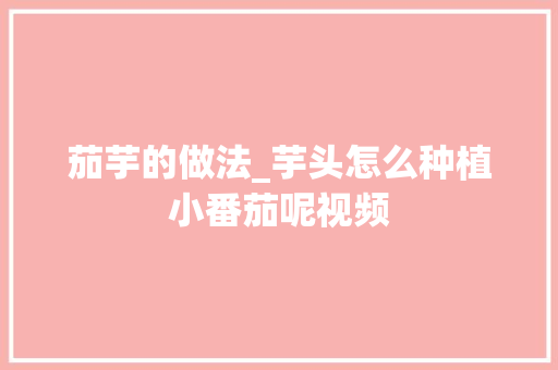 茄芋的做法_芋头怎么种植小番茄呢视频