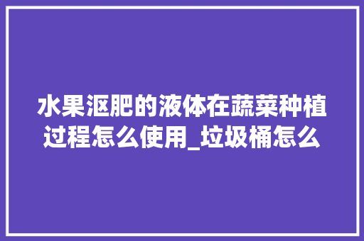 水果沤肥的液体在蔬菜种植过程怎么使用_垃圾桶怎么种植番茄种子 水果沤肥的液体在蔬菜种植过程怎么使用_垃圾桶怎么种植番茄种子 番茄种植技巧