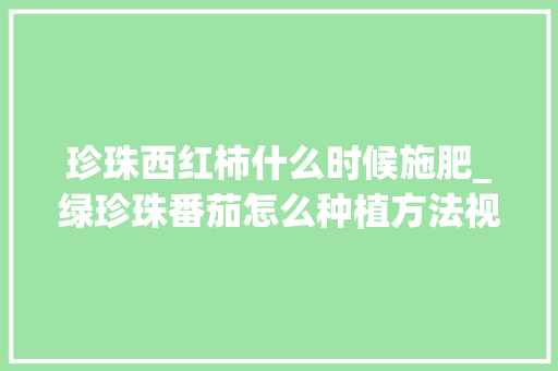 珍珠西红柿什么时候施肥_绿珍珠番茄怎么种植方法视频 珍珠西红柿什么时候施肥_绿珍珠番茄怎么种植方法视频 番茄种植技巧