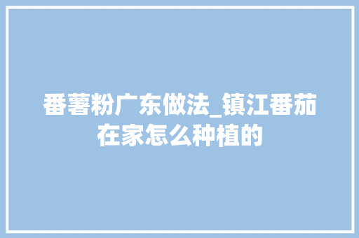 番薯粉广东做法_镇江番茄在家怎么种植的
