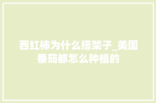 西红柿为什么搭架子_美国番茄都怎么种植的 西红柿为什么搭架子_美国番茄都怎么种植的 番茄病虫害防治