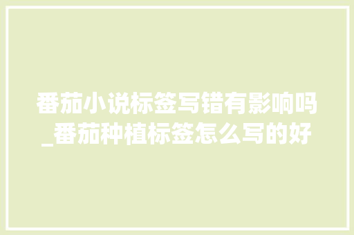 番茄小说标签写错有影响吗_番茄种植标签怎么写的好看 番茄小说标签写错有影响吗_番茄种植标签怎么写的好看 植物种类