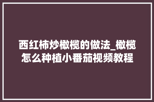 西红柿炒橄榄的做法_橄榄怎么种植小番茄视频教程 西红柿炒橄榄的做法_橄榄怎么种植小番茄视频教程 农业常识