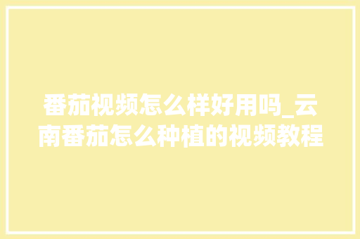 番茄视频怎么样好用吗_云南番茄怎么种植的视频教程 番茄视频怎么样好用吗_云南番茄怎么种植的视频教程 种植技巧