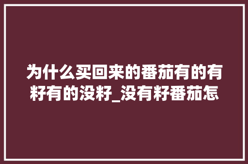为什么买回来的番茄有的有籽有的没籽_没有籽番茄怎么种植视频教程
