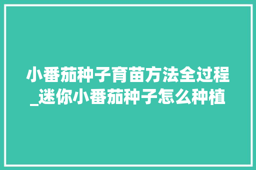 小番茄种子育苗方法全过程_迷你小番茄种子怎么种植视频 小番茄种子育苗方法全过程_迷你小番茄种子怎么种植视频 土壤施肥