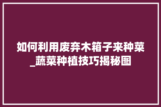 如何利用废弃木箱子来种菜_蔬菜种植技巧揭秘图 如何利用废弃木箱子来种菜_蔬菜种植技巧揭秘图 土壤施肥