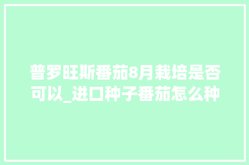 普罗旺斯番茄8月栽培是否可以_进口种子番茄怎么种植的 普罗旺斯番茄8月栽培是否可以_进口种子番茄怎么种植的 花朵知识