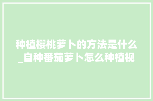 种植樱桃萝卜的方法是什么_自种番茄萝卜怎么种植视频