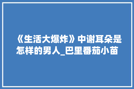 《生活大爆炸》中谢耳朵是怎样的男人_巴里番茄小苗怎么种植视频 《生活大爆炸》中谢耳朵是怎样的男人_巴里番茄小苗怎么种植视频 番茄病虫害防治