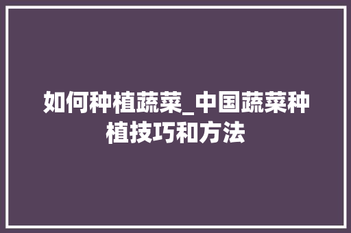 如何种植蔬菜_中国蔬菜种植技巧和方法 农业常识 如何种植蔬菜_中国蔬菜种植技巧和方法 如何种植蔬菜_中国蔬菜种植技巧和方法 农业常识