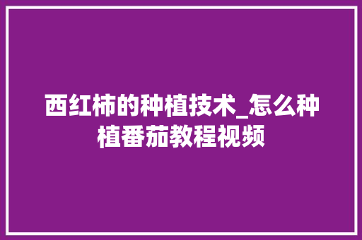 西红柿的种植技术_怎么种植番茄教程视频 农业常识 西红柿的种植技术_怎么种植番茄教程视频 西红柿的种植技术_怎么种植番茄教程视频 农业常识