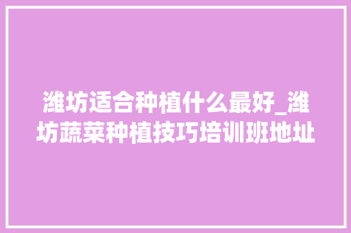 潍坊适合种植什么最好_潍坊蔬菜种植技巧培训班地址