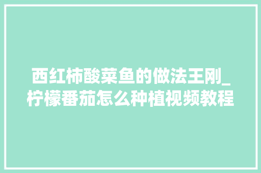 西红柿酸菜鱼的做法王刚_柠檬番茄怎么种植视频教程 西红柿酸菜鱼的做法王刚_柠檬番茄怎么种植视频教程 番茄种植技巧