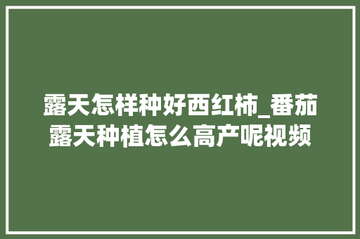 露天怎样种好西红柿_番茄露天种植怎么高产呢视频 露天怎样种好西红柿_番茄露天种植怎么高产呢视频 番茄病虫害防治