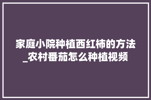 家庭小院种植西红柿的方法_农村番茄怎么种植视频 家庭小院种植西红柿的方法_农村番茄怎么种植视频 番茄病虫害防治