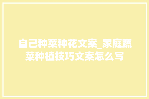 自己种菜种花文案_家庭蔬菜种植技巧文案怎么写 自己种菜种花文案_家庭蔬菜种植技巧文案怎么写 土壤施肥