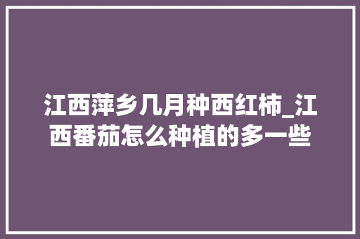 江西萍乡几月种西红柿_江西番茄怎么种植的多一些