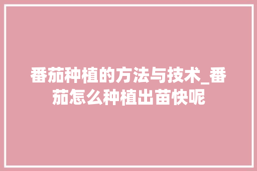 番茄种植的方法与技术_番茄怎么种植出苗快呢 番茄种植的方法与技术_番茄怎么种植出苗快呢 花朵知识