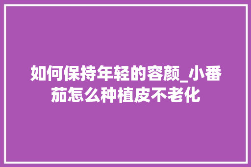如何保持年轻的容颜_小番茄怎么种植皮不老化 如何保持年轻的容颜_小番茄怎么种植皮不老化 种植技巧