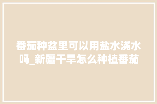 番茄种盆里可以用盐水浇水吗_新疆干旱怎么种植番茄种子