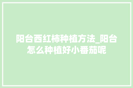 阳台西红柿种植方法_阳台怎么种植好小番茄呢 阳台西红柿种植方法_阳台怎么种植好小番茄呢 植物种类