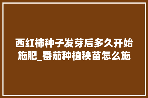 西红柿种子发芽后多久开始施肥_番茄种植秧苗怎么施肥视频 西红柿种子发芽后多久开始施肥_番茄种植秧苗怎么施肥视频 花朵知识