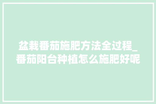 盆栽番茄施肥方法全过程_番茄阳台种植怎么施肥好呢 盆栽番茄施肥方法全过程_番茄阳台种植怎么施肥好呢 花朵知识