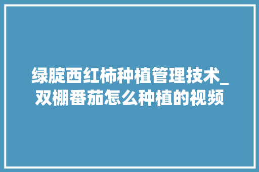 绿腚西红柿种植管理技术_双棚番茄怎么种植的视频