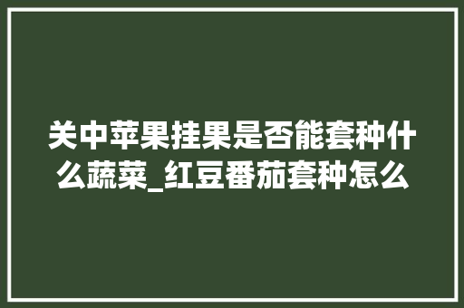 关中苹果挂果是否能套种什么蔬菜_红豆番茄套种怎么种植视频 关中苹果挂果是否能套种什么蔬菜_红豆番茄套种怎么种植视频 番茄病虫害防治