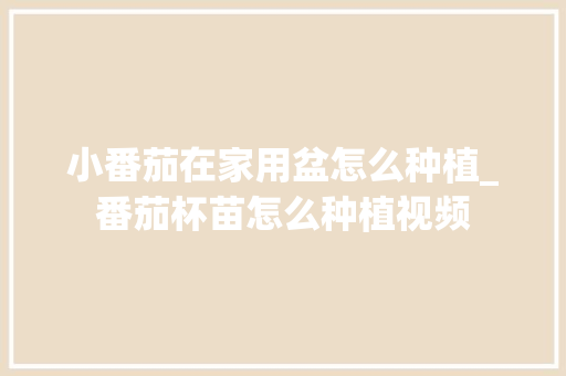 小番茄在家用盆怎么种植_番茄杯苗怎么种植视频 小番茄在家用盆怎么种植_番茄杯苗怎么种植视频 植物种类