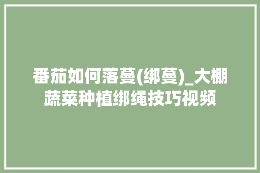 番茄如何落蔓(绑蔓)_大棚蔬菜种植绑绳技巧视频