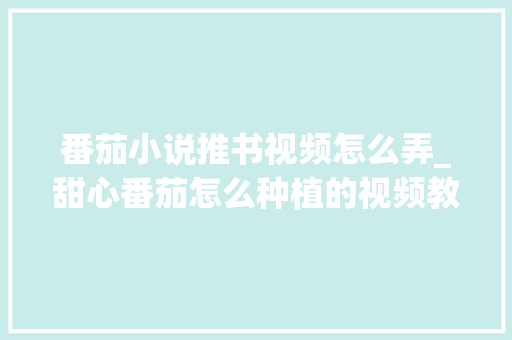 番茄小说推书视频怎么弄_甜心番茄怎么种植的视频教程 番茄小说推书视频怎么弄_甜心番茄怎么种植的视频教程 农业常识