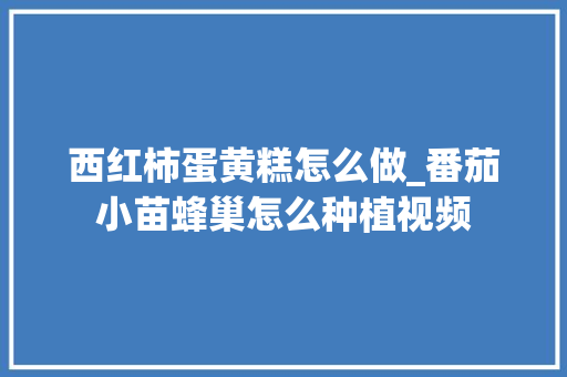 西红柿蛋黄糕怎么做_番茄小苗蜂巢怎么种植视频 西红柿蛋黄糕怎么做_番茄小苗蜂巢怎么种植视频 农业常识