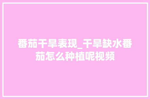 番茄干旱表现_干旱缺水番茄怎么种植呢视频 番茄干旱表现_干旱缺水番茄怎么种植呢视频 农业常识