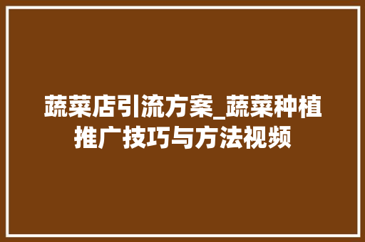 蔬菜店引流方案_蔬菜种植推广技巧与方法视频 蔬菜店引流方案_蔬菜种植推广技巧与方法视频 花朵知识