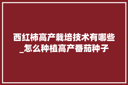西红柿高产栽培技术有哪些_怎么种植高产番茄种子 西红柿高产栽培技术有哪些_怎么种植高产番茄种子 番茄种植技巧