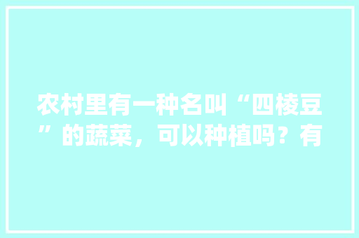 农村里有一种名叫“四棱豆”的蔬菜，可以种植吗？有哪些功效_儿童蔬菜种植技巧图解大全 农村里有一种名叫“四棱豆”的蔬菜，可以种植吗？有哪些功效_儿童蔬菜种植技巧图解大全 土壤施肥