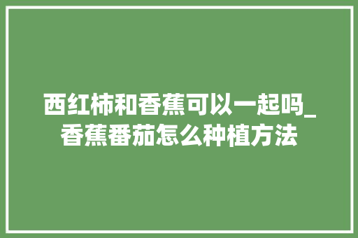 西红柿和香蕉可以一起吗_香蕉番茄怎么种植方法