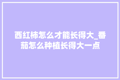 西红柿怎么才能长得大_番茄怎么种植长得大一点 西红柿怎么才能长得大_番茄怎么种植长得大一点 花朵知识