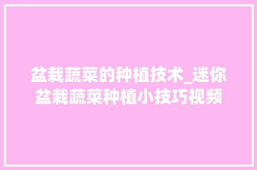 盆栽蔬菜的种植技术_迷你盆栽蔬菜种植小技巧视频 盆栽蔬菜的种植技术_迷你盆栽蔬菜种植小技巧视频 种植技巧