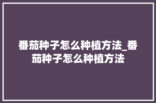 番茄种子怎么种植方法_番茄种子怎么种植方法