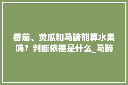 番茄、黄瓜和马蹄能算水果吗？判断依据是什么_马蹄怎么种植小番茄视频 番茄、黄瓜和马蹄能算水果吗？判断依据是什么_马蹄怎么种植小番茄视频 种植技巧