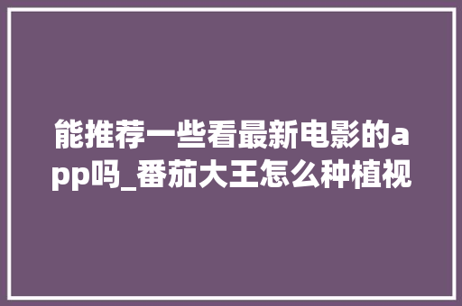 能推荐一些看最新电影的app吗_番茄大王怎么种植视频教程 能推荐一些看最新电影的app吗_番茄大王怎么种植视频教程 番茄种植技巧