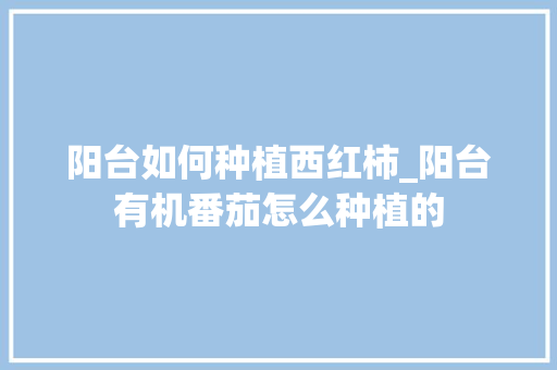 阳台如何种植西红柿_阳台有机番茄怎么种植的 阳台如何种植西红柿_阳台有机番茄怎么种植的 植物种类