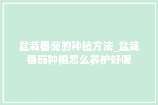 盆栽番茄的种植方法_盆栽番茄种植怎么养护好呢 盆栽番茄的种植方法_盆栽番茄种植怎么养护好呢 植物种类